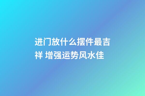进门放什么摆件最吉祥 增强运势风水佳
